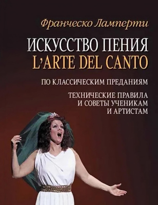 Ламперти Ф. Искусство пения (L'arte del canto). По классическим преданиям. Технические правила и советы ученикам и артистам : учебное пособие 