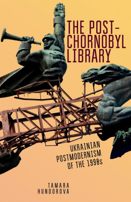 Tamara Hundorova The Post-Chornobyl Library: Ukrainian Postmodernism of the 1990s 
