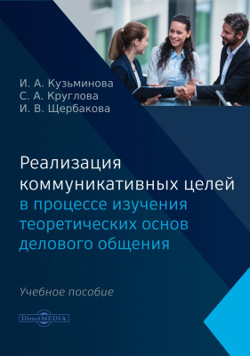 Кузьминова И.А. Круглова С.А. Щербакова И.В. Реализация коммуникативных целей в процессе изучения теоретических основ делового общения : учебное пособие 