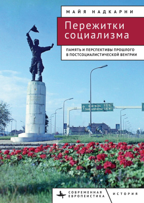 Надкарни Майя Пережитки социализма. Память и перспективы прошлого в постсоциалистической Венгрии 