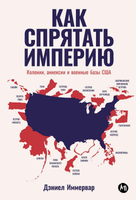 Иммервар Д. Как спрятать империю. Колонии, аннексии и военные базы США 