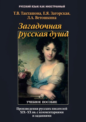 Такташова Т.В. Загорская Е.Я. Ветошкина Л.А. Загадочная русская душа. Произведения русских писателей XIX–XX вв. с комментариями и заданиями : учебное пособие 
