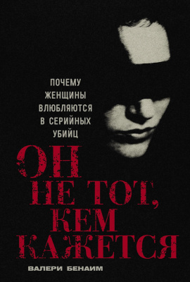 Бенаим В. Он не тот, кем кажется. Почему женщины влюбляются в серийных убийц 