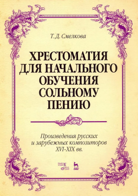 Смелкова Т.Д. Хрестоматия для начального обучения сольному пению. Произведения русских и зарубежных композиторов XVI–XIX вв. : ноты 