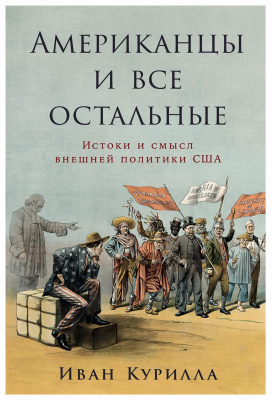 Курилла И.  Американцы и все остальные. Истоки и смысл внешней политики США 