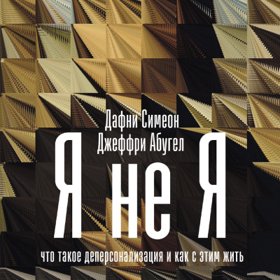 Симеон Д. Абугел Дж. Я не я. Что такое деперсонализация и как с этим жить 