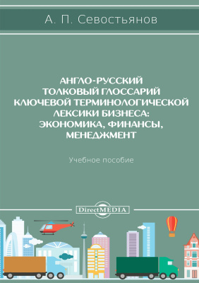 Севостьянов А.П. Англо-русский толковый глоссарий ключевой терминологической лексики бизнеса: экономика, финансы, менеджмент : учебное пособие 