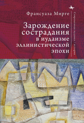 Мирге Франсуаза Зарождение сострадания в иудаизме эллинистической эпохи 