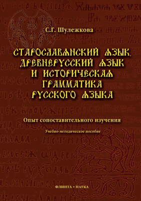 Шулежкова С.Г. Старославянский язык, древнерусский язык и историческая грамматика русского языка: опыт сопоставительного изучения : учебно-методическое пособие 