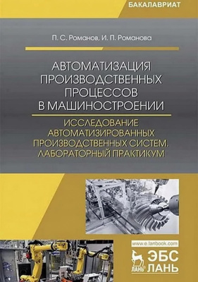 Романов П.С. Романова И.П.; под общ. ред. П.С. Романова Автоматизация производственных процессов в машиностроении. Исследование автоматизированных производственных систем. Лабораторный практикум : учебное пособие 
