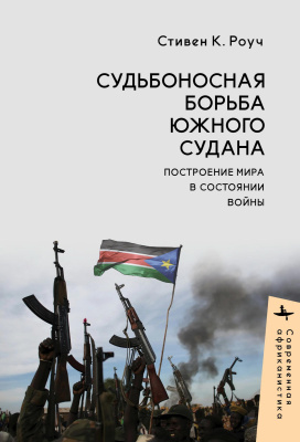 Роуч Стивен К. Судьбоносная борьба Южного Судана. Построение мира в состоянии войны 