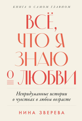 Зверева Н. Всё, что я знаю о любви. Непридуманные истории о чувствах в любом возрасте 