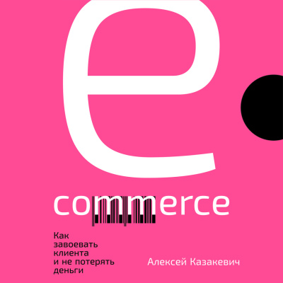 Казакевич А. E-commerce. Как завоевать клиента и не потерять деньги 