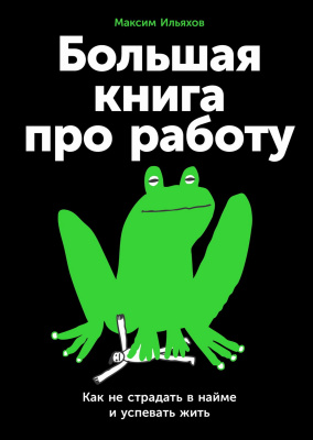 Ильяхов М. Большая книга про работу. Как не страдать в найме и успевать жить 