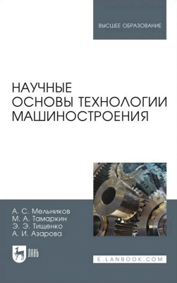 Мельников А.С. Тамаркин М.А. Тищенко Э.Э. Азарова А.И.; под ред. А.С. Мельникова Научные основы технологии машиностроения : учебное пособие для вузов 