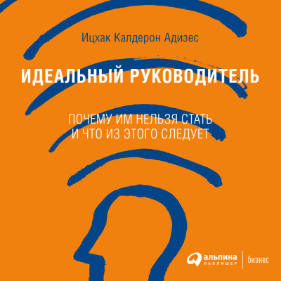 Адизес И.К. Идеальный руководитель. Почему им нельзя стать и что из этого следует 