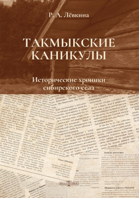 Лёвкина Р.А.; под ред. Лёвкина Г.Г. Такмыкские каникулы. Исторические хроники сибирского села 