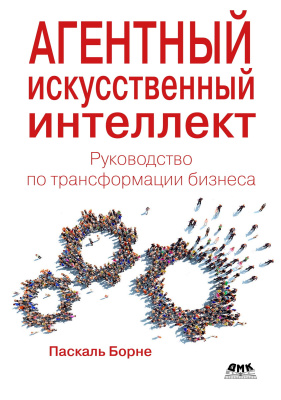 Борне П. Агентный искусственный интеллект. Руководство по трансформации бизнеса 