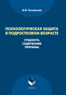 Соловьева А.В. Психологическая защита в подростковом возрасте. Сущность, содержание, причины : монография 