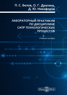 Белов П.С. Драгина О.Г. Никифоров Д.Ю. Лабораторный практикум по дисциплине САПР технологических процессов : учебное пособие 