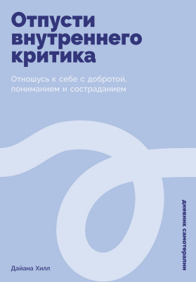 Хилл Д. Отпусти внутреннего критика. Отношусь к себе с добротой, пониманием и состраданием 