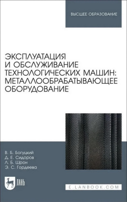 Богуцкий В.Б. Сидоров Д.Е. Шрон Л.Б. Гордеева Э.С. Эксплуатация и обслуживание технологических машин: металлообрабатывающее оборудование : учебное пособие для вузов 
